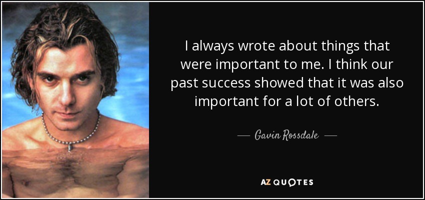 I always wrote about things that were important to me. I think our past success showed that it was also important for a lot of others. - Gavin Rossdale