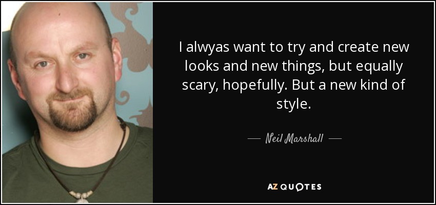 I alwyas want to try and create new looks and new things, but equally scary, hopefully. But a new kind of style. - Neil Marshall