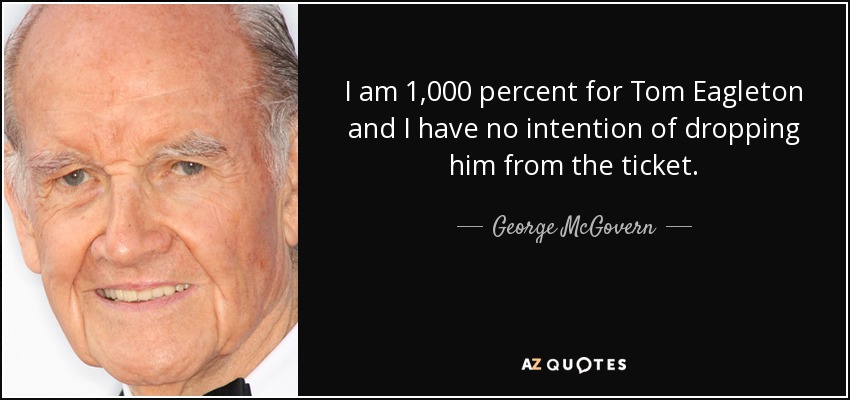 I am 1,000 percent for Tom Eagleton and I have no intention of dropping him from the ticket. - George McGovern