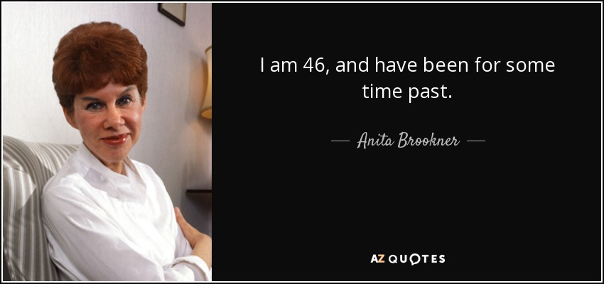 I am 46, and have been for some time past. - Anita Brookner