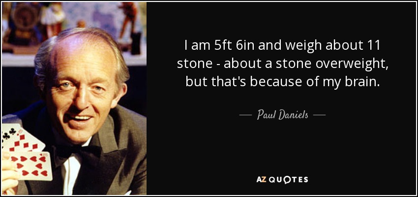 I am 5ft 6in and weigh about 11 stone - about a stone overweight, but that's because of my brain. - Paul Daniels