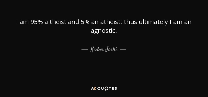 I am 95% a theist and 5% an atheist; thus ultimately I am an agnostic. - Kedar Joshi