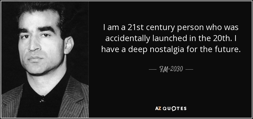 I am a 21st century person who was accidentally launched in the 20th. I have a deep nostalgia for the future. - FM-2030