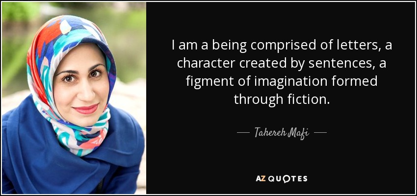 I am a being comprised of letters, a character created by sentences, a figment of imagination formed through fiction. - Tahereh Mafi