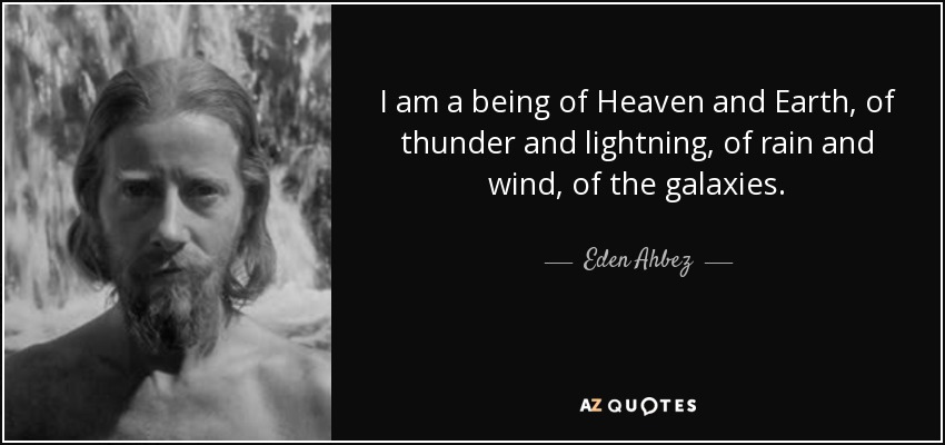 I am a being of Heaven and Earth, of thunder and lightning, of rain and wind, of the galaxies. - Eden Ahbez