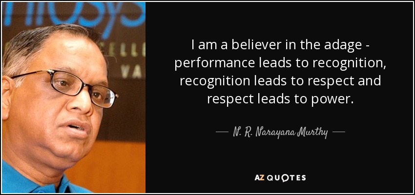 I am a believer in the adage - performance leads to recognition, recognition leads to respect and respect leads to power. - N. R. Narayana Murthy