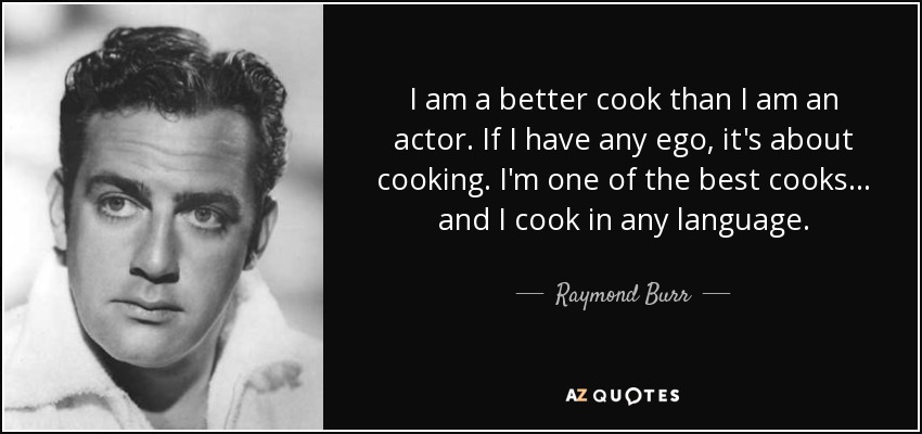 I am a better cook than I am an actor. If I have any ego, it's about cooking. I'm one of the best cooks... and I cook in any language. - Raymond Burr