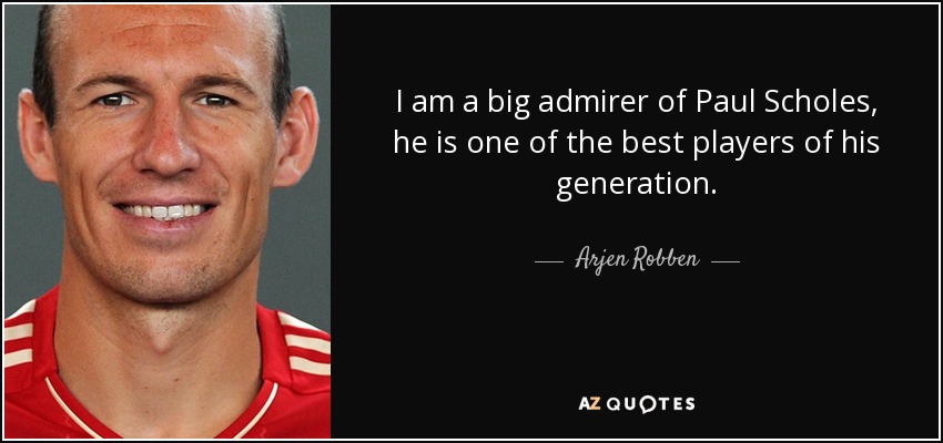 I am a big admirer of Paul Scholes, he is one of the best players of his generation. - Arjen Robben