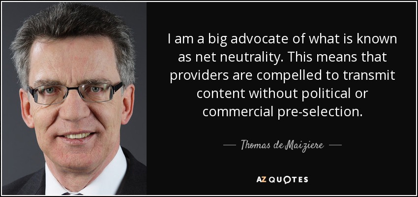 I am a big advocate of what is known as net neutrality. This means that providers are compelled to transmit content without political or commercial pre-selection. - Thomas de Maiziere