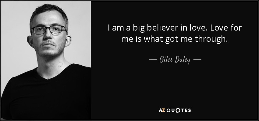 I am a big believer in love. Love for me is what got me through. - Giles Duley