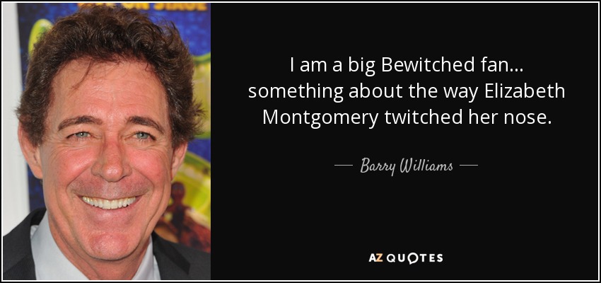 I am a big Bewitched fan... something about the way Elizabeth Montgomery twitched her nose. - Barry Williams
