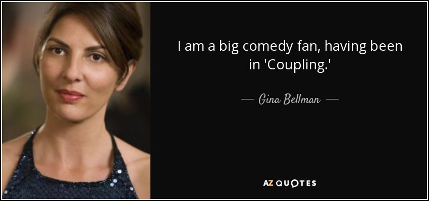 I am a big comedy fan, having been in 'Coupling.' - Gina Bellman