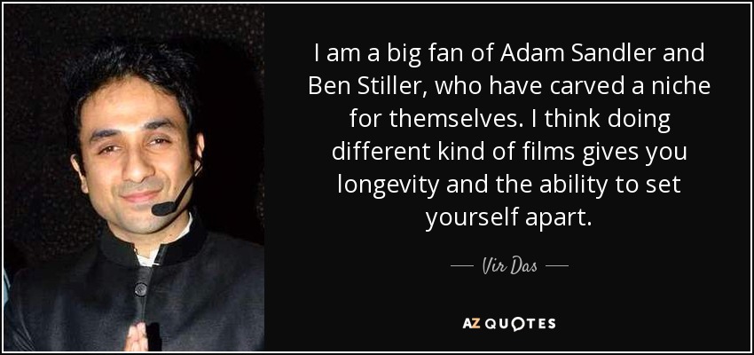 I am a big fan of Adam Sandler and Ben Stiller, who have carved a niche for themselves. I think doing different kind of films gives you longevity and the ability to set yourself apart. - Vir Das