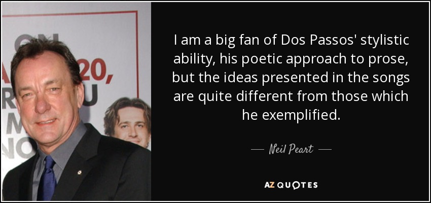 I am a big fan of Dos Passos' stylistic ability, his poetic approach to prose, but the ideas presented in the songs are quite different from those which he exemplified. - Neil Peart