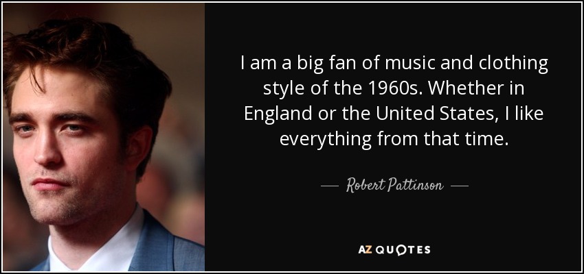 I am a big fan of music and clothing style of the 1960s. Whether in England or the United States, I like everything from that time. - Robert Pattinson