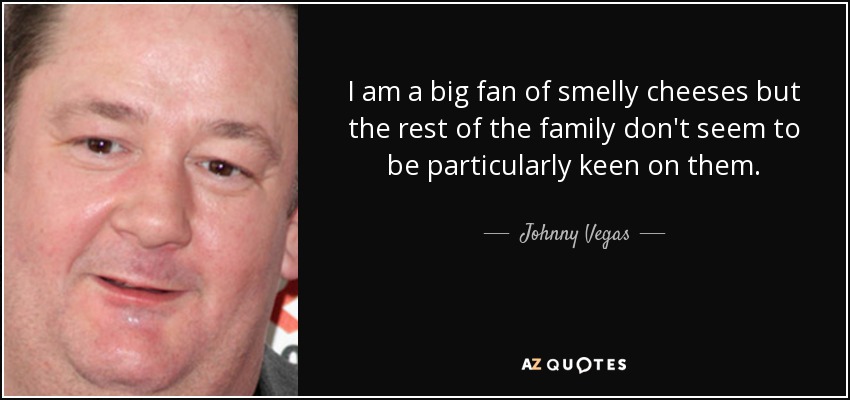 I am a big fan of smelly cheeses but the rest of the family don't seem to be particularly keen on them. - Johnny Vegas