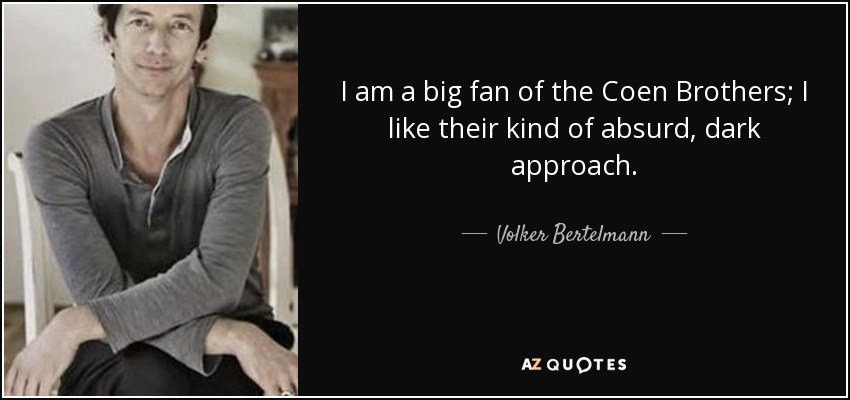 I am a big fan of the Coen Brothers; I like their kind of absurd, dark approach. - Volker Bertelmann