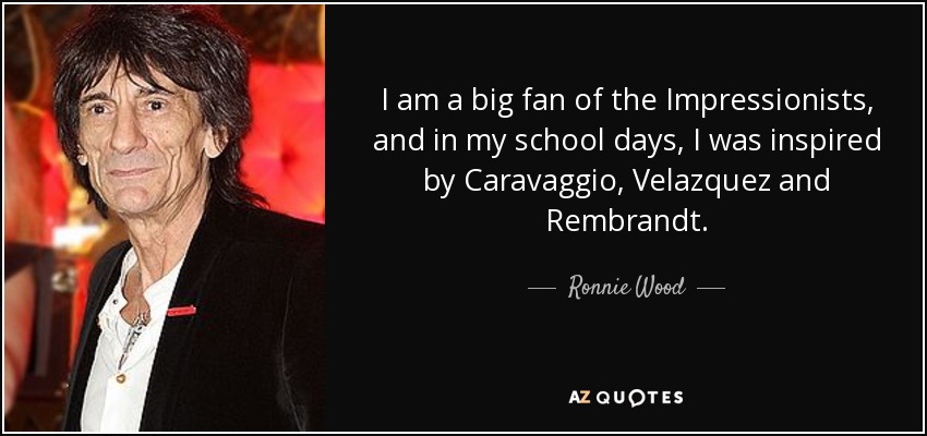 I am a big fan of the Impressionists, and in my school days, I was inspired by Caravaggio, Velazquez and Rembrandt. - Ronnie Wood