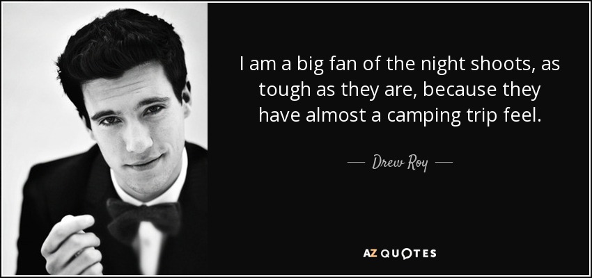 I am a big fan of the night shoots, as tough as they are, because they have almost a camping trip feel. - Drew Roy