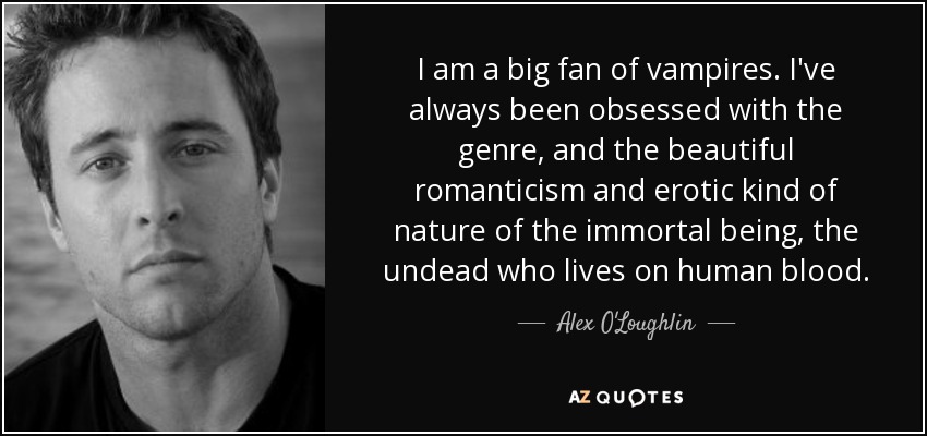 I am a big fan of vampires. I've always been obsessed with the genre, and the beautiful romanticism and erotic kind of nature of the immortal being, the undead who lives on human blood. - Alex O'Loughlin