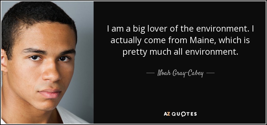 I am a big lover of the environment. I actually come from Maine, which is pretty much all environment. - Noah Gray-Cabey