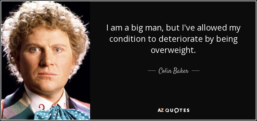 I am a big man, but I've allowed my condition to deteriorate by being overweight. - Colin Baker