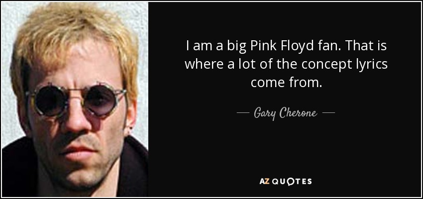 I am a big Pink Floyd fan. That is where a lot of the concept lyrics come from. - Gary Cherone