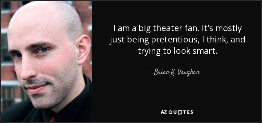 I am a big theater fan. It's mostly just being pretentious, I think, and trying to look smart. - Brian K. Vaughan