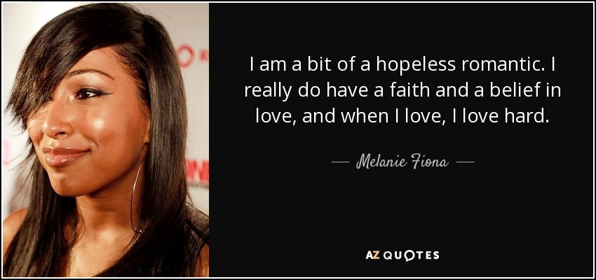 I am a bit of a hopeless romantic. I really do have a faith and a belief in love, and when I love, I love hard. - Melanie Fiona