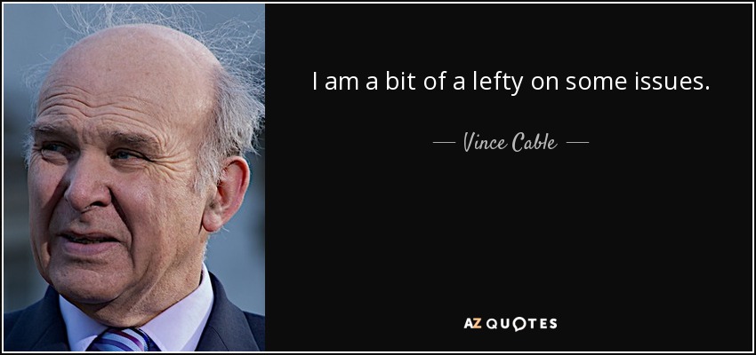 I am a bit of a lefty on some issues. - Vince Cable