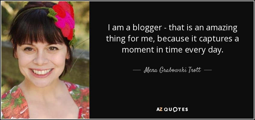 I am a blogger - that is an amazing thing for me, because it captures a moment in time every day. - Mena Grabowski Trott