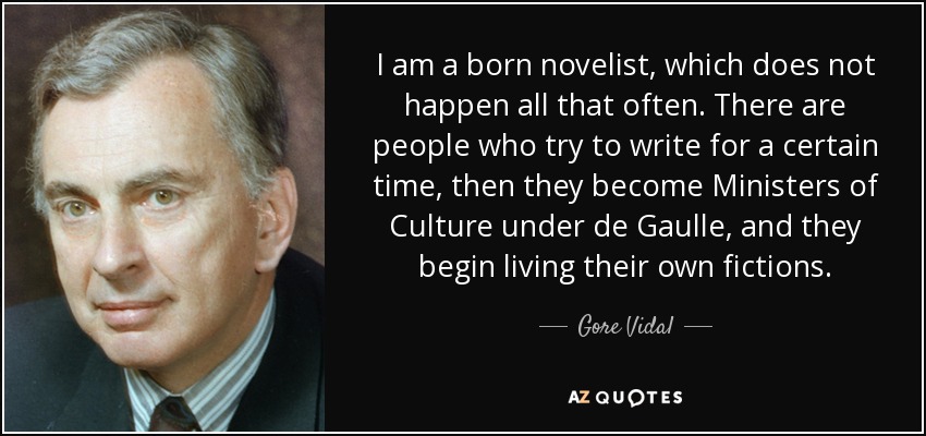 I am a born novelist, which does not happen all that often. There are people who try to write for a certain time, then they become Ministers of Culture under de Gaulle, and they begin living their own fictions. - Gore Vidal
