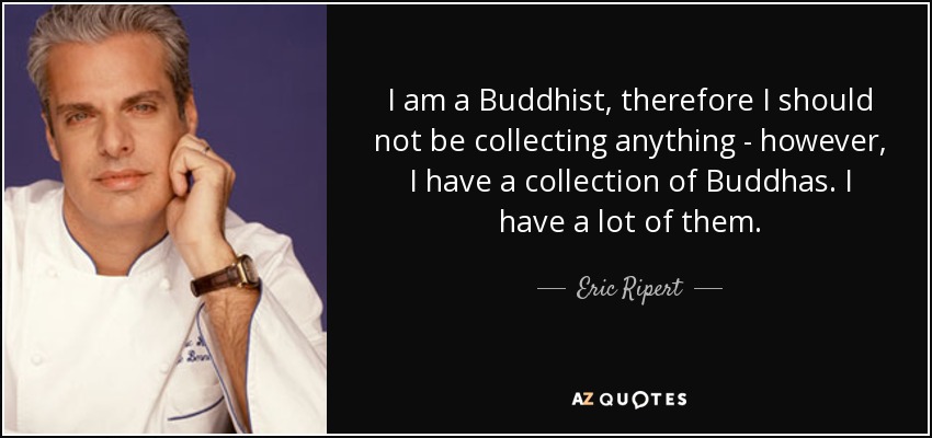 I am a Buddhist, therefore I should not be collecting anything - however, I have a collection of Buddhas. I have a lot of them. - Eric Ripert