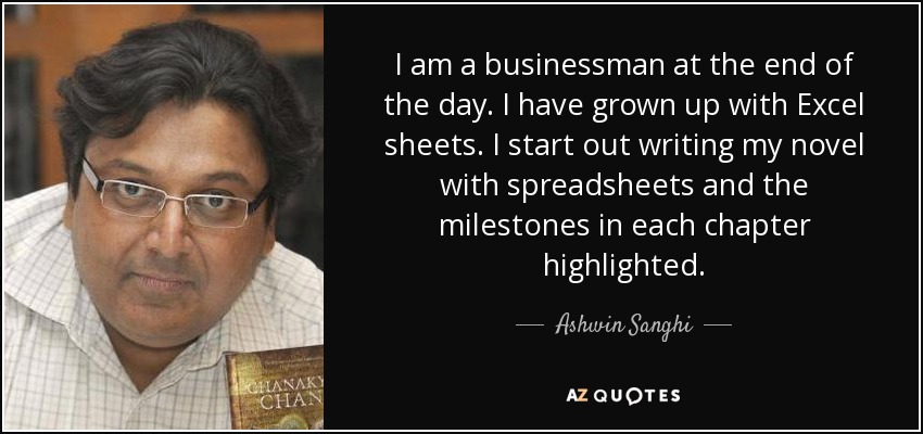 I am a businessman at the end of the day. I have grown up with Excel sheets. I start out writing my novel with spreadsheets and the milestones in each chapter highlighted. - Ashwin Sanghi