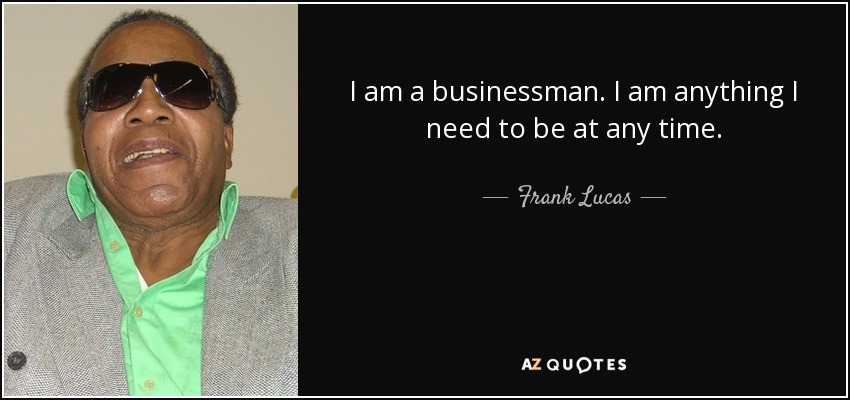 I am a businessman. I am anything I need to be at any time. - Frank Lucas