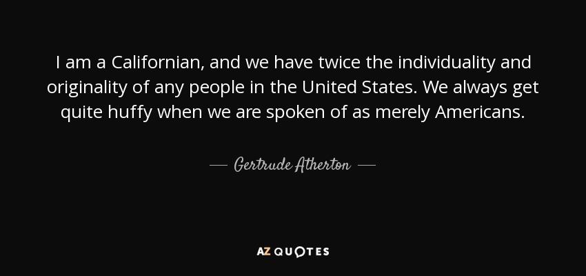 I am a Californian, and we have twice the individuality and originality of any people in the United States. We always get quite huffy when we are spoken of as merely Americans. - Gertrude Atherton