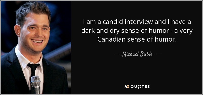 I am a candid interview and I have a dark and dry sense of humor - a very Canadian sense of humor. - Michael Buble