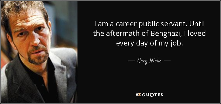I am a career public servant. Until the aftermath of Benghazi, I loved every day of my job. - Greg Hicks