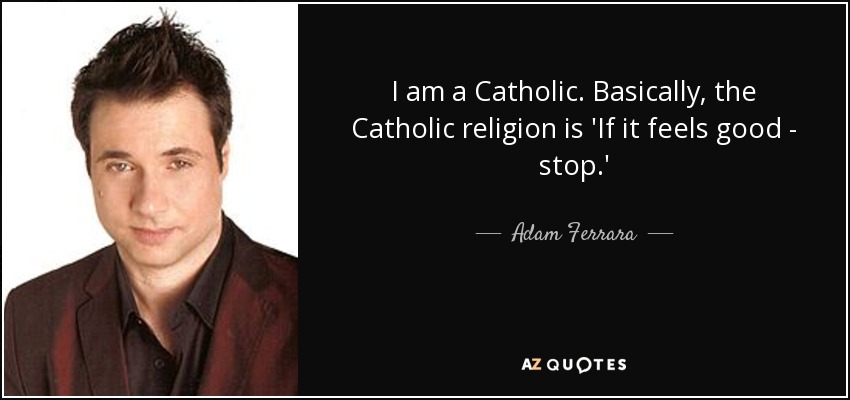 I am a Catholic. Basically, the Catholic religion is 'If it feels good - stop.' - Adam Ferrara