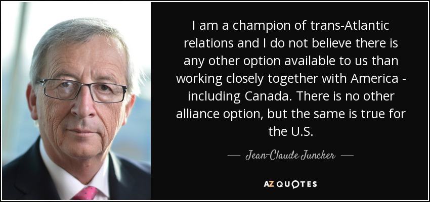 I am a champion of trans-Atlantic relations and I do not believe there is any other option available to us than working closely together with America - including Canada. There is no other alliance option, but the same is true for the U.S. - Jean-Claude Juncker