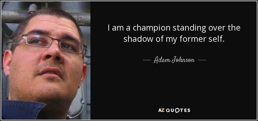 I am a champion standing over the shadow of my former self. - Adam Johnson