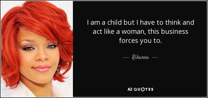 I am a child but I have to think and act like a woman, this business forces you to. - Rihanna