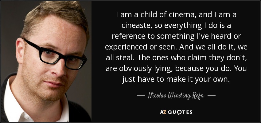 I am a child of cinema, and I am a cineaste, so everything I do is a reference to something I've heard or experienced or seen. And we all do it, we all steal. The ones who claim they don't, are obviously lying, because you do. You just have to make it your own. - Nicolas Winding Refn