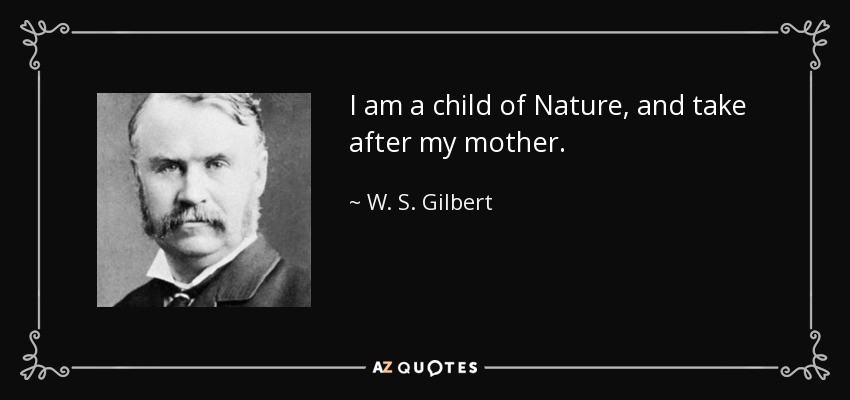 I am a child of Nature, and take after my mother. - W. S. Gilbert