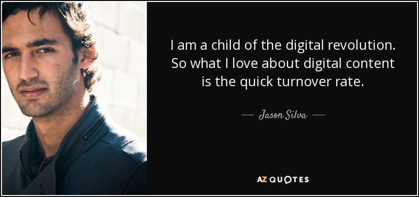 I am a child of the digital revolution. So what I love about digital content is the quick turnover rate. - Jason Silva