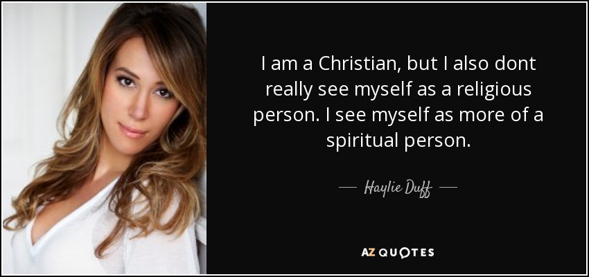 I am a Christian, but I also dont really see myself as a religious person. I see myself as more of a spiritual person. - Haylie Duff