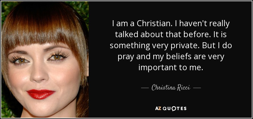 I am a Christian. I haven't really talked about that before. It is something very private. But I do pray and my beliefs are very important to me. - Christina Ricci