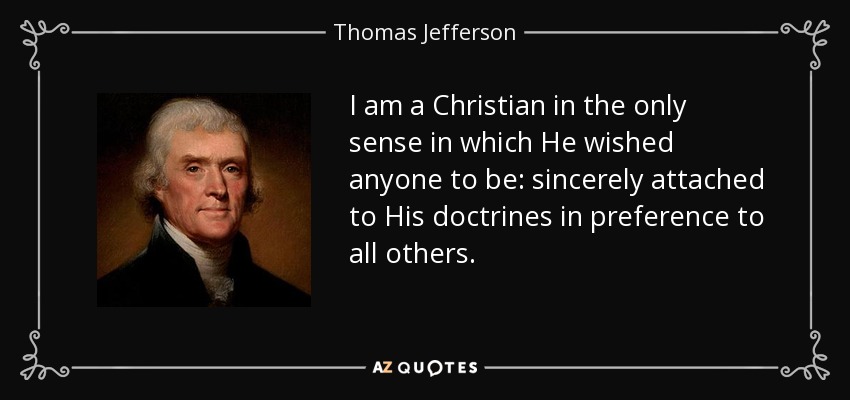 I am a Christian in the only sense in which He wished anyone to be: sincerely attached to His doctrines in preference to all others. - Thomas Jefferson