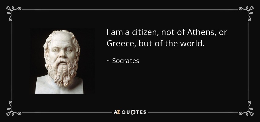 I am a citizen, not of Athens, or Greece, but of the world. - Socrates