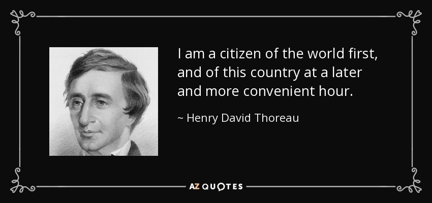 I am a citizen of the world first, and of this country at a later and more convenient hour. - Henry David Thoreau